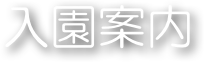 入園案内
Guidance
